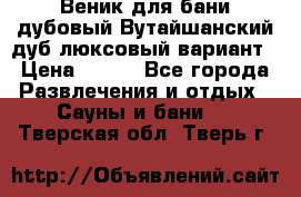 Веник для бани дубовый Вутайшанский дуб люксовый вариант › Цена ­ 100 - Все города Развлечения и отдых » Сауны и бани   . Тверская обл.,Тверь г.